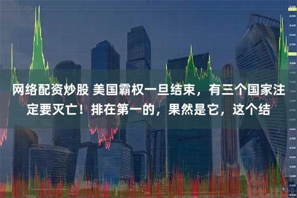网络配资炒股 美国霸权一旦结束，有三个国家注定要灭亡！排在第一的，果然是它，这个结