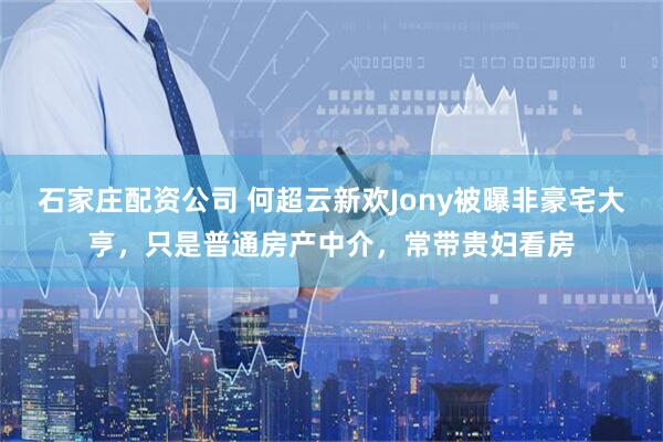 石家庄配资公司 何超云新欢Jony被曝非豪宅大亨，只是普通房产中介，常带贵妇看房