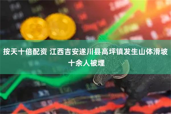 按天十倍配资 江西吉安遂川县高坪镇发生山体滑坡 十余人被埋
