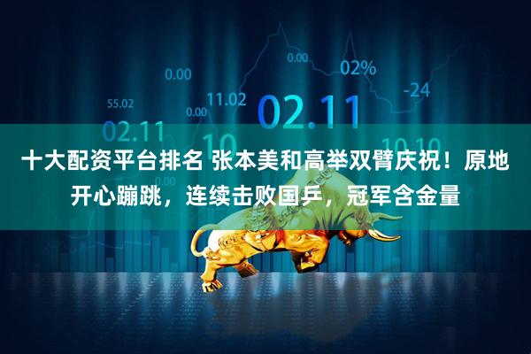 十大配资平台排名 张本美和高举双臂庆祝！原地开心蹦跳，连续击败国乒，冠军含金量