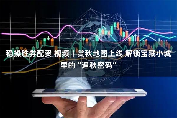 稳操胜券配资 视频丨赏秋地图上线 解锁宝藏小城里的“追秋密码”