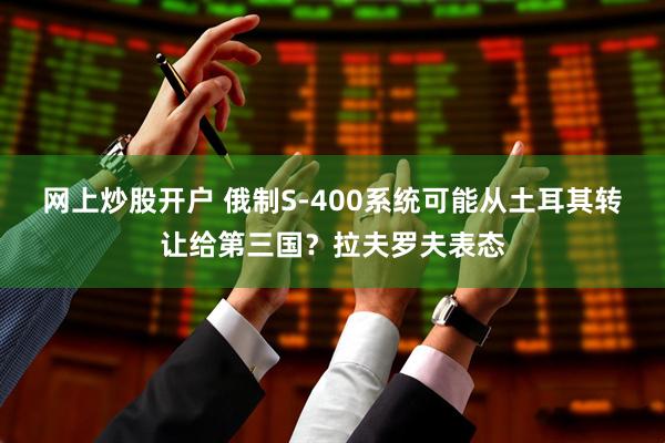网上炒股开户 俄制S-400系统可能从土耳其转让给第三国？拉夫罗夫表态
