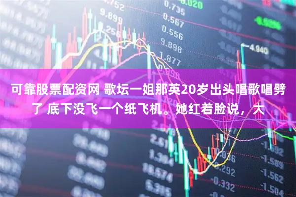 可靠股票配资网 歌坛一姐那英20岁出头唱歌唱劈了 底下没飞一个纸飞机。她红着脸说，大