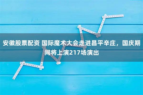 安徽股票配资 国际魔术大会走进昌平辛庄，国庆期间将上演217场演出